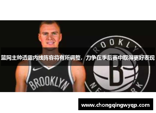 篮网主帅透露内线阵容将有所调整，力争在季后赛中取得更好表现