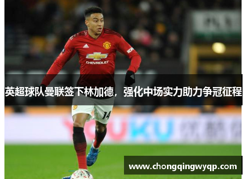 英超球队曼联签下林加德，强化中场实力助力争冠征程