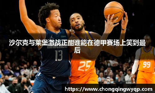 沙尔克与莱堡激战正酣谁能在德甲赛场上笑到最后
