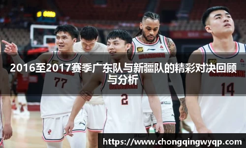2016至2017赛季广东队与新疆队的精彩对决回顾与分析